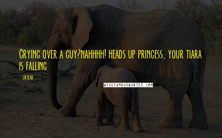 Urtear Quotes: Crying over a guy?nahhhh! heads up princess, your tiara is falling