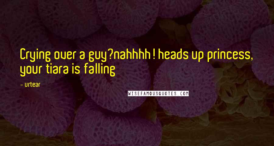 Urtear Quotes: Crying over a guy?nahhhh! heads up princess, your tiara is falling