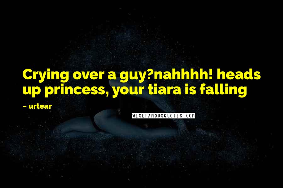 Urtear Quotes: Crying over a guy?nahhhh! heads up princess, your tiara is falling