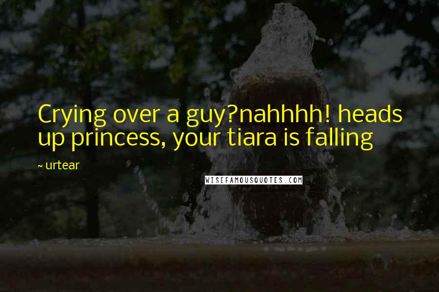 Urtear Quotes: Crying over a guy?nahhhh! heads up princess, your tiara is falling