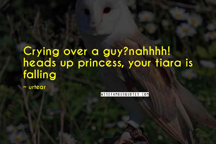 Urtear Quotes: Crying over a guy?nahhhh! heads up princess, your tiara is falling