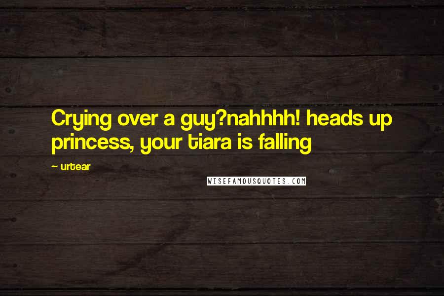 Urtear Quotes: Crying over a guy?nahhhh! heads up princess, your tiara is falling