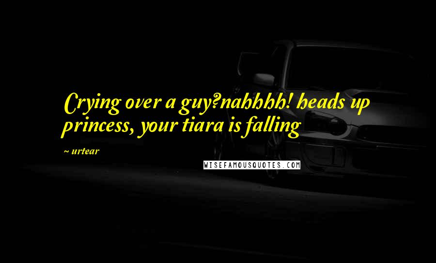 Urtear Quotes: Crying over a guy?nahhhh! heads up princess, your tiara is falling