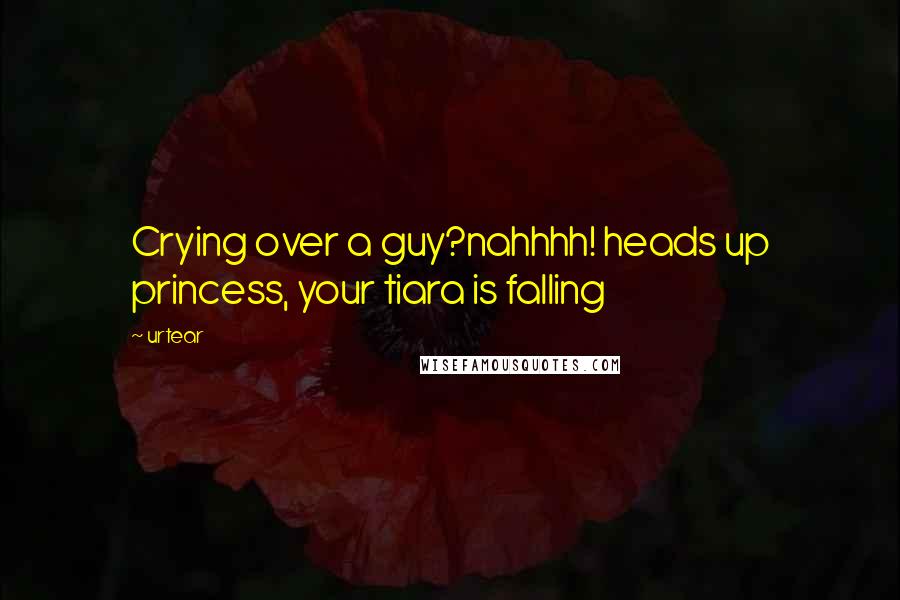 Urtear Quotes: Crying over a guy?nahhhh! heads up princess, your tiara is falling