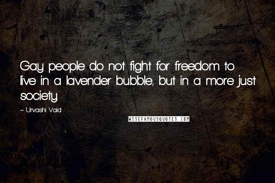 Urvashi Vaid Quotes: Gay people do not fight for freedom to live in a lavender bubble, but in a more just society.