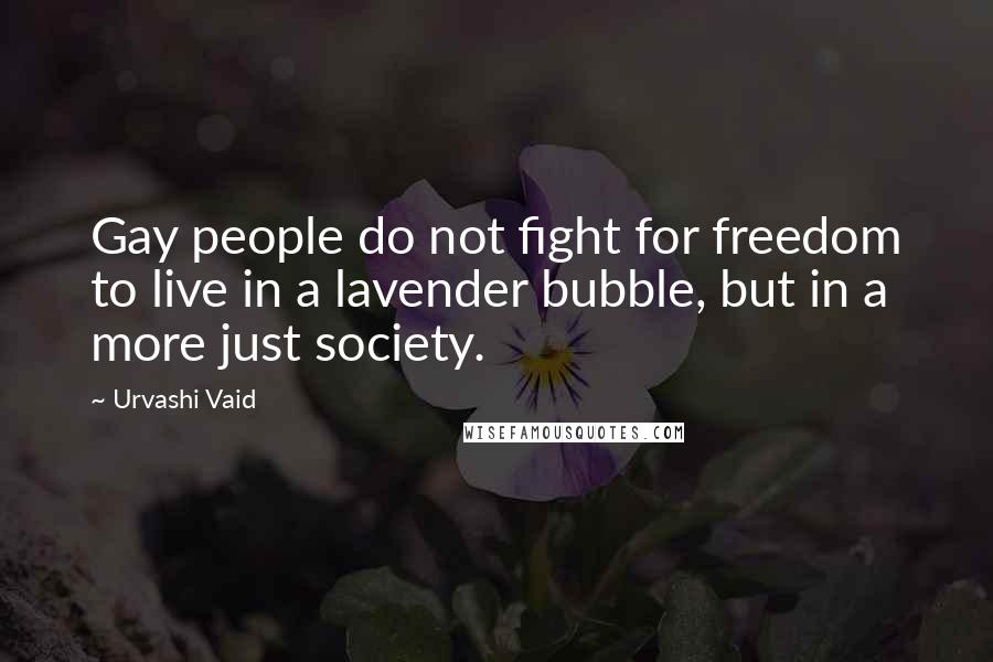 Urvashi Vaid Quotes: Gay people do not fight for freedom to live in a lavender bubble, but in a more just society.