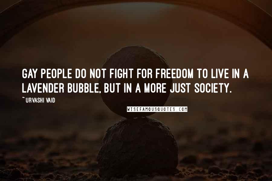 Urvashi Vaid Quotes: Gay people do not fight for freedom to live in a lavender bubble, but in a more just society.