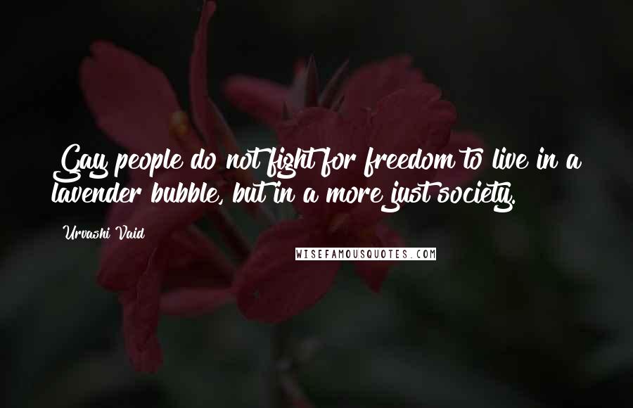 Urvashi Vaid Quotes: Gay people do not fight for freedom to live in a lavender bubble, but in a more just society.