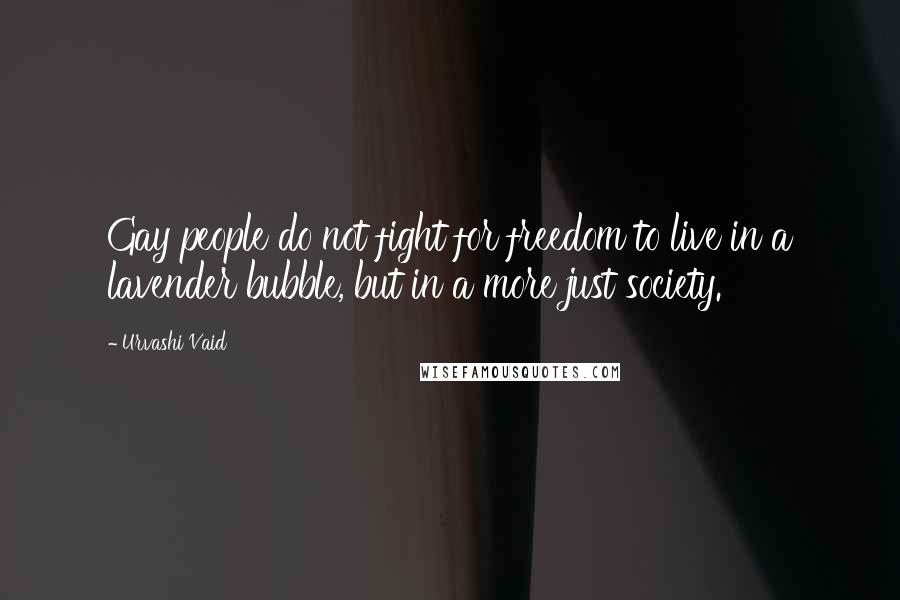 Urvashi Vaid Quotes: Gay people do not fight for freedom to live in a lavender bubble, but in a more just society.