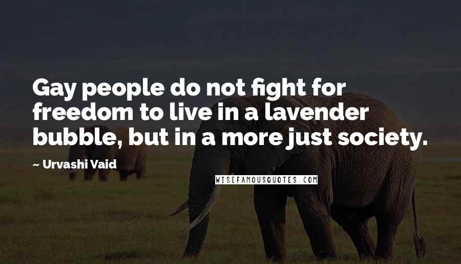 Urvashi Vaid Quotes: Gay people do not fight for freedom to live in a lavender bubble, but in a more just society.