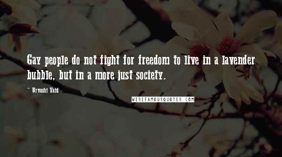 Urvashi Vaid Quotes: Gay people do not fight for freedom to live in a lavender bubble, but in a more just society.