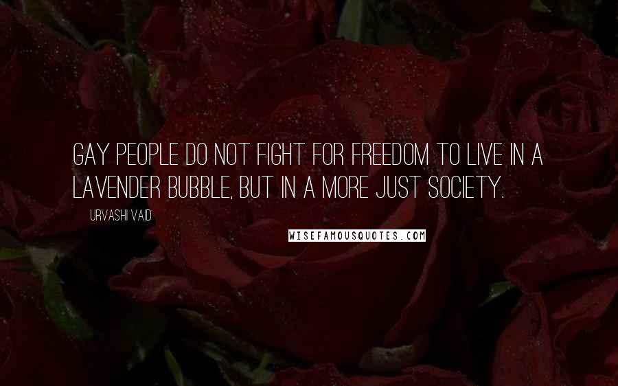 Urvashi Vaid Quotes: Gay people do not fight for freedom to live in a lavender bubble, but in a more just society.