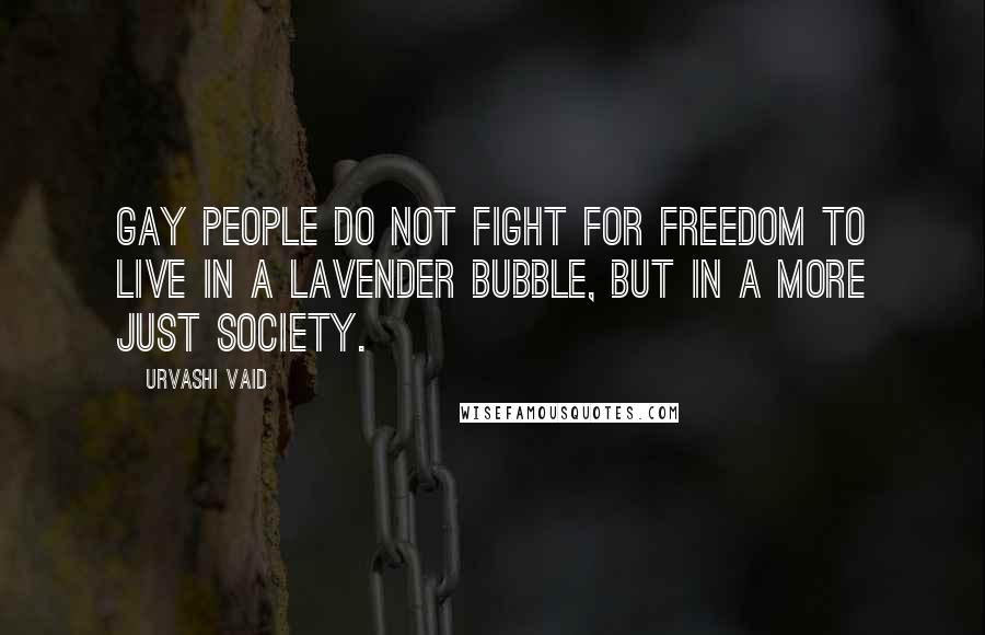 Urvashi Vaid Quotes: Gay people do not fight for freedom to live in a lavender bubble, but in a more just society.