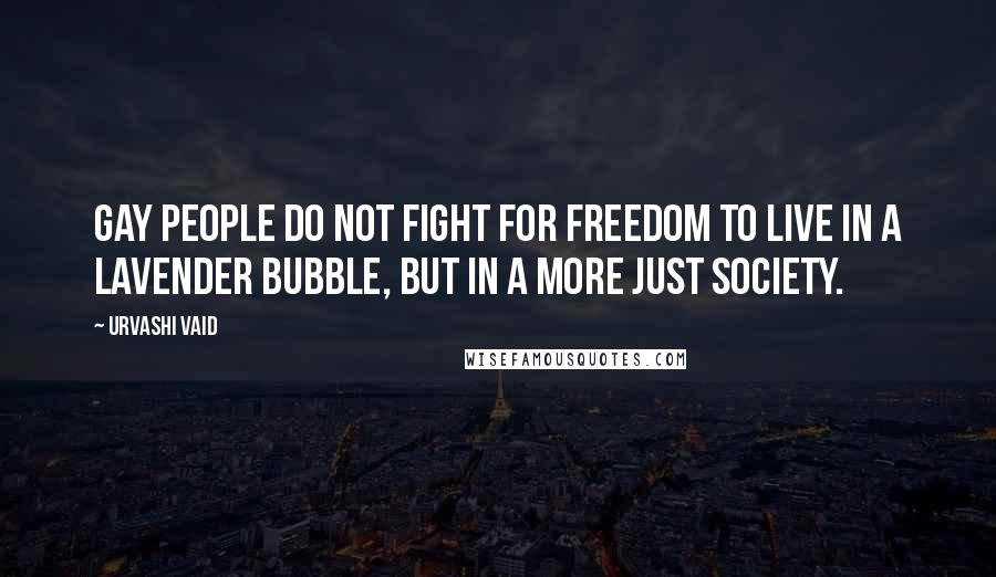 Urvashi Vaid Quotes: Gay people do not fight for freedom to live in a lavender bubble, but in a more just society.