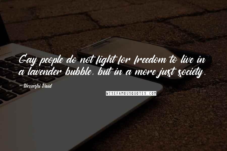 Urvashi Vaid Quotes: Gay people do not fight for freedom to live in a lavender bubble, but in a more just society.