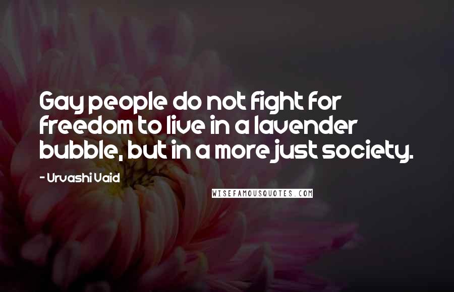 Urvashi Vaid Quotes: Gay people do not fight for freedom to live in a lavender bubble, but in a more just society.