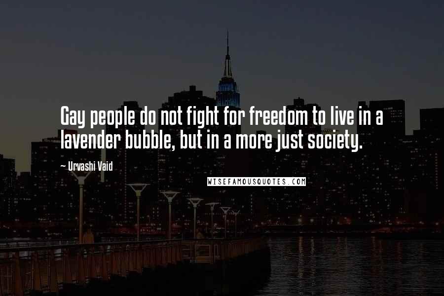 Urvashi Vaid Quotes: Gay people do not fight for freedom to live in a lavender bubble, but in a more just society.