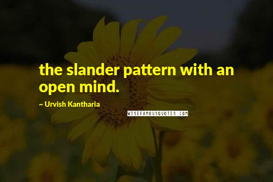 Urvish Kantharia Quotes: the slander pattern with an open mind.