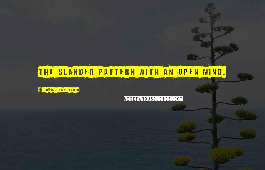 Urvish Kantharia Quotes: the slander pattern with an open mind.