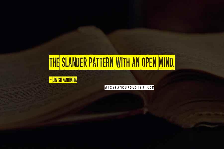 Urvish Kantharia Quotes: the slander pattern with an open mind.