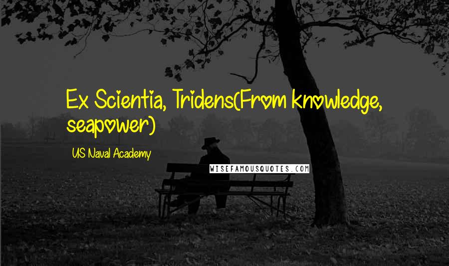 US Naval Academy Quotes: Ex Scientia, Tridens(From knowledge, seapower)