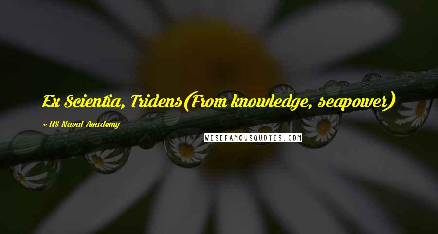 US Naval Academy Quotes: Ex Scientia, Tridens(From knowledge, seapower)