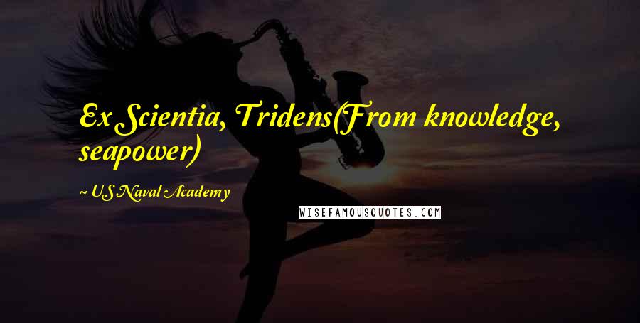 US Naval Academy Quotes: Ex Scientia, Tridens(From knowledge, seapower)