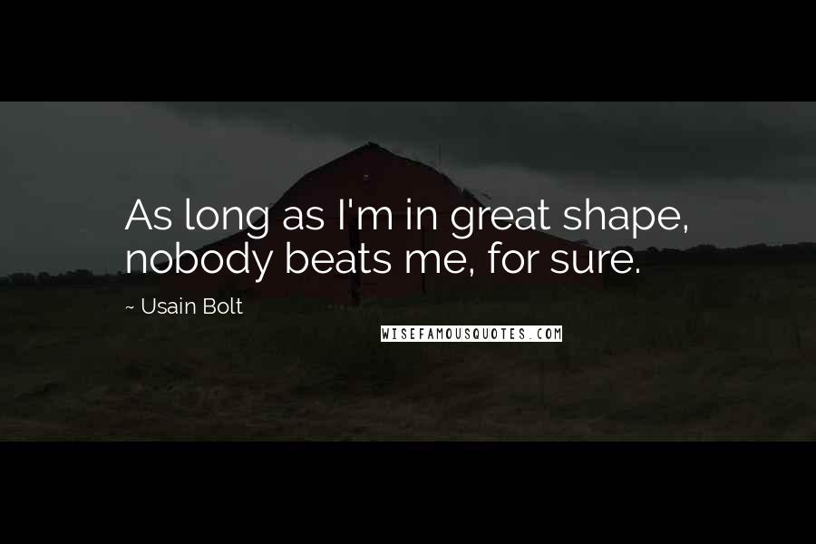 Usain Bolt Quotes: As long as I'm in great shape, nobody beats me, for sure.