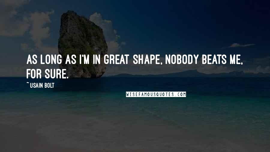 Usain Bolt Quotes: As long as I'm in great shape, nobody beats me, for sure.