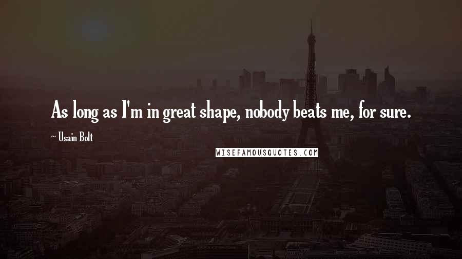 Usain Bolt Quotes: As long as I'm in great shape, nobody beats me, for sure.