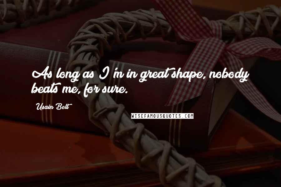 Usain Bolt Quotes: As long as I'm in great shape, nobody beats me, for sure.