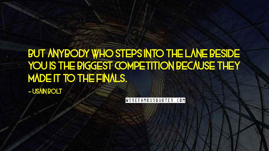 Usain Bolt Quotes: But anybody who steps into the lane beside you is the biggest competition because they made it to the finals.