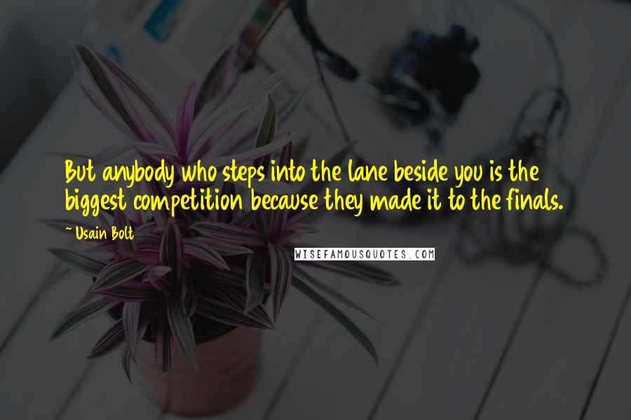 Usain Bolt Quotes: But anybody who steps into the lane beside you is the biggest competition because they made it to the finals.