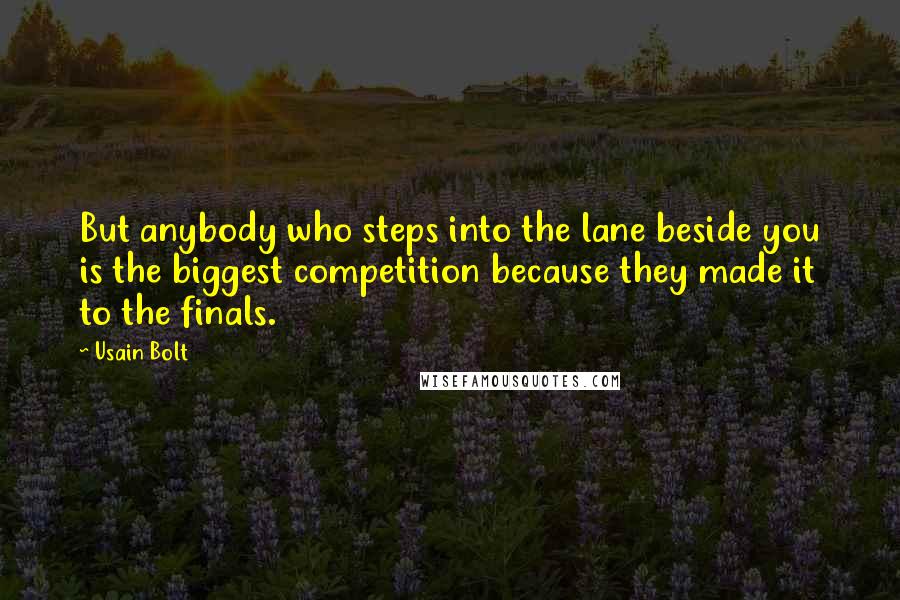 Usain Bolt Quotes: But anybody who steps into the lane beside you is the biggest competition because they made it to the finals.