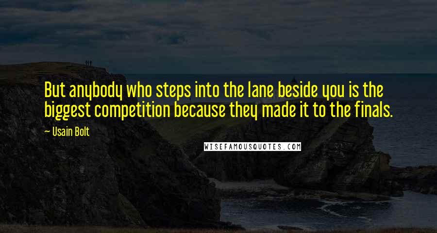 Usain Bolt Quotes: But anybody who steps into the lane beside you is the biggest competition because they made it to the finals.