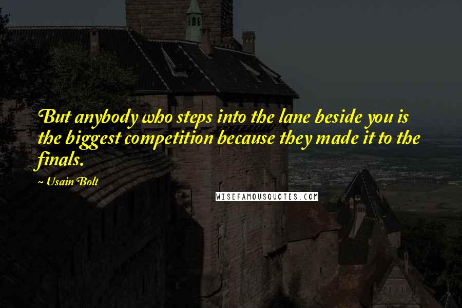 Usain Bolt Quotes: But anybody who steps into the lane beside you is the biggest competition because they made it to the finals.