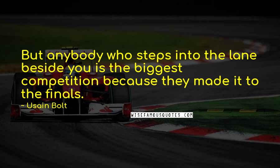 Usain Bolt Quotes: But anybody who steps into the lane beside you is the biggest competition because they made it to the finals.