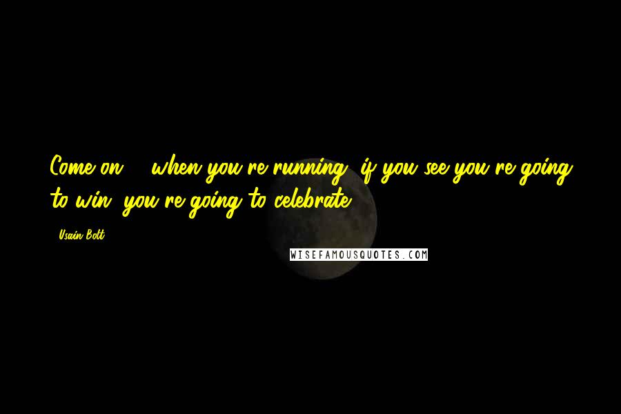 Usain Bolt Quotes: Come on ... when you're running, if you see you're going to win, you're going to celebrate.