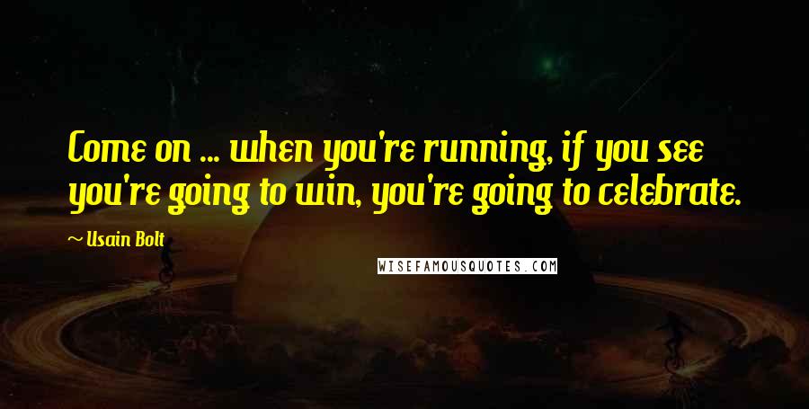 Usain Bolt Quotes: Come on ... when you're running, if you see you're going to win, you're going to celebrate.