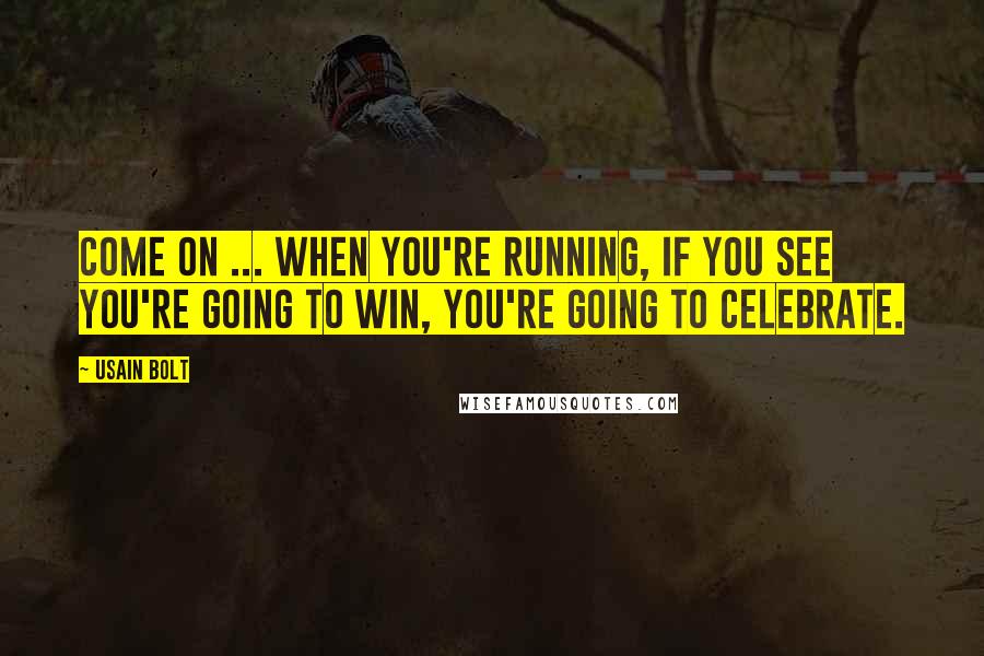 Usain Bolt Quotes: Come on ... when you're running, if you see you're going to win, you're going to celebrate.