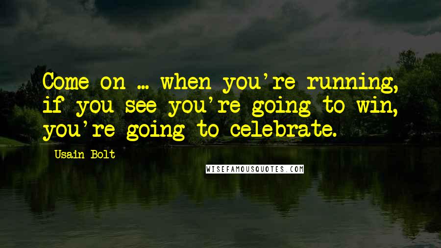 Usain Bolt Quotes: Come on ... when you're running, if you see you're going to win, you're going to celebrate.
