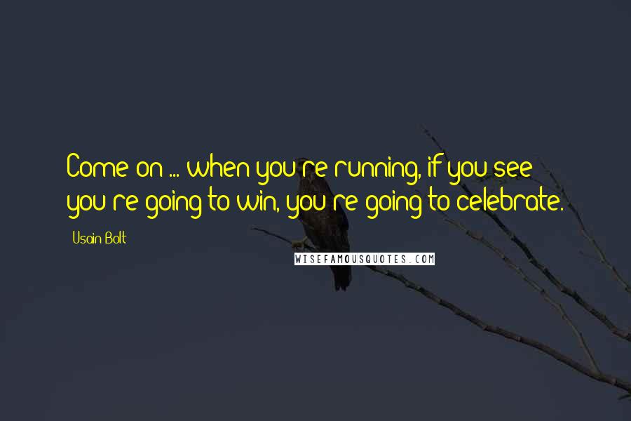 Usain Bolt Quotes: Come on ... when you're running, if you see you're going to win, you're going to celebrate.