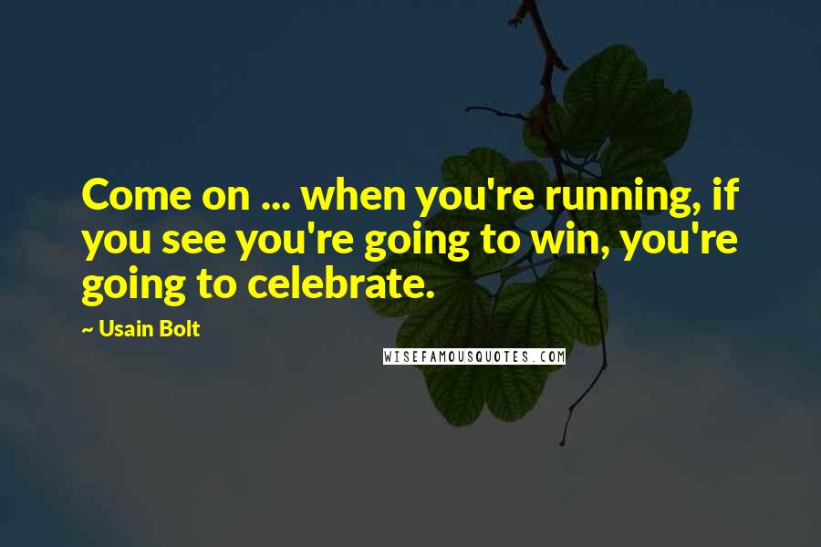 Usain Bolt Quotes: Come on ... when you're running, if you see you're going to win, you're going to celebrate.