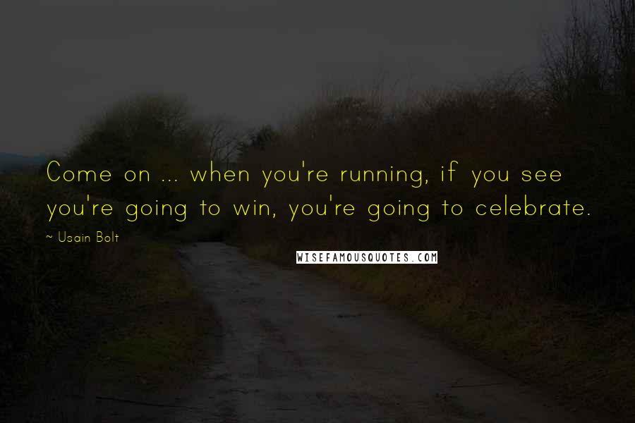 Usain Bolt Quotes: Come on ... when you're running, if you see you're going to win, you're going to celebrate.