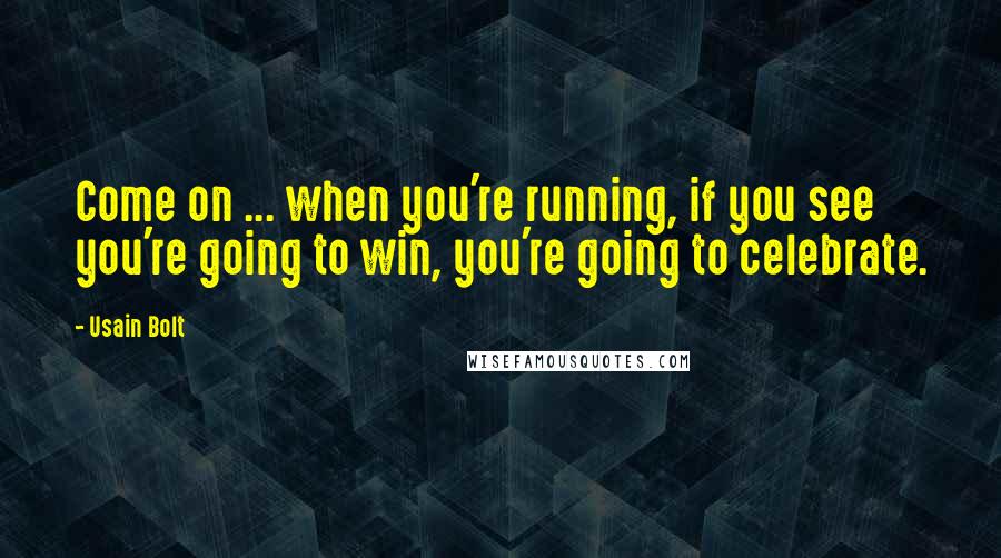 Usain Bolt Quotes: Come on ... when you're running, if you see you're going to win, you're going to celebrate.