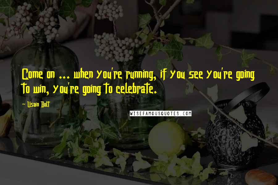 Usain Bolt Quotes: Come on ... when you're running, if you see you're going to win, you're going to celebrate.