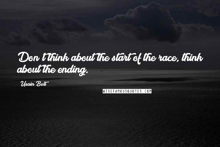 Usain Bolt Quotes: Don't think about the start of the race, think about the ending.