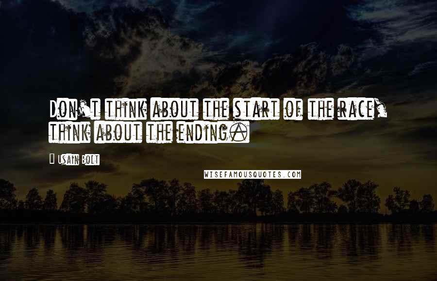 Usain Bolt Quotes: Don't think about the start of the race, think about the ending.