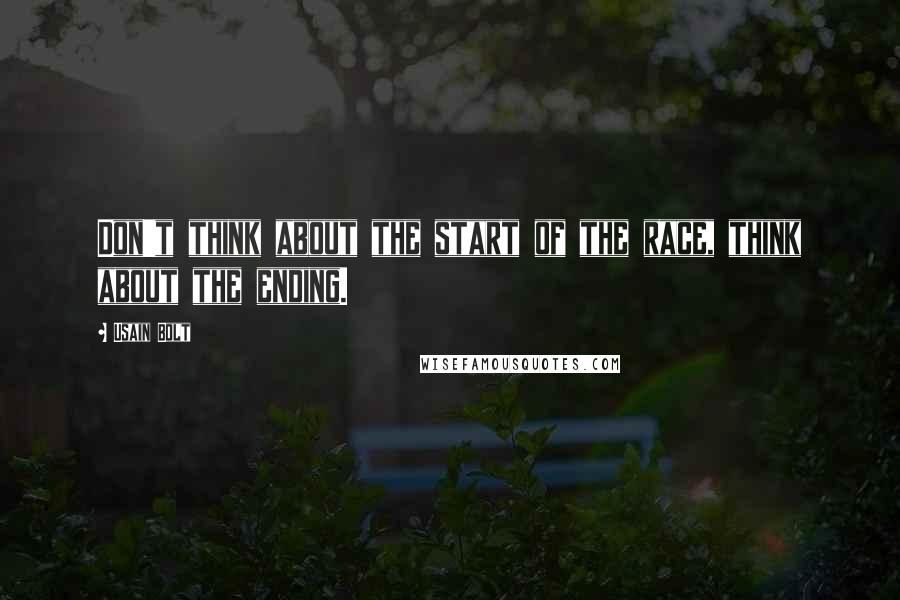 Usain Bolt Quotes: Don't think about the start of the race, think about the ending.