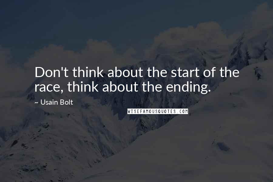 Usain Bolt Quotes: Don't think about the start of the race, think about the ending.